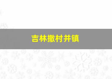 吉林撤村并镇