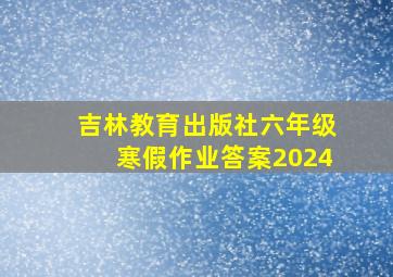 吉林教育出版社六年级寒假作业答案2024