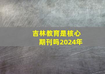 吉林教育是核心期刊吗2024年