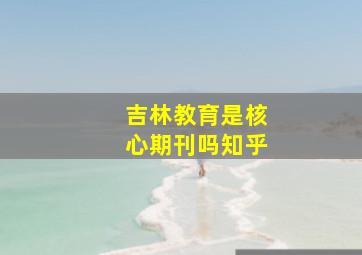 吉林教育是核心期刊吗知乎