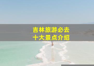 吉林旅游必去十大景点介绍