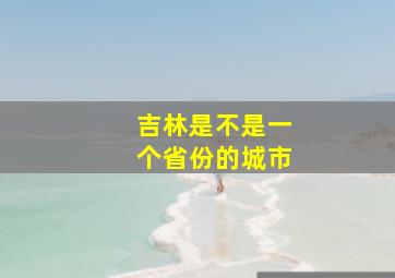 吉林是不是一个省份的城市