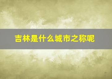 吉林是什么城市之称呢