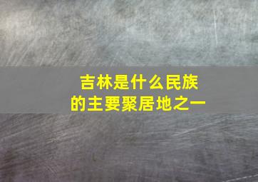 吉林是什么民族的主要聚居地之一