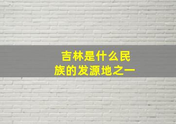 吉林是什么民族的发源地之一