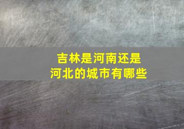 吉林是河南还是河北的城市有哪些