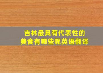 吉林最具有代表性的美食有哪些呢英语翻译