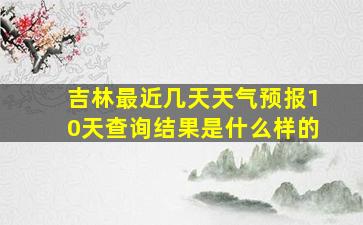 吉林最近几天天气预报10天查询结果是什么样的