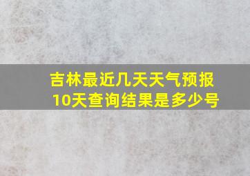 吉林最近几天天气预报10天查询结果是多少号