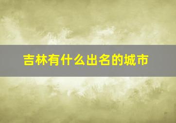 吉林有什么出名的城市