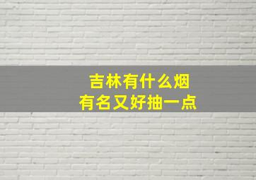 吉林有什么烟有名又好抽一点