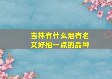 吉林有什么烟有名又好抽一点的品种