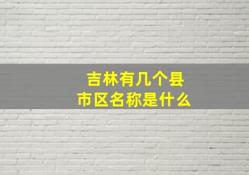 吉林有几个县市区名称是什么