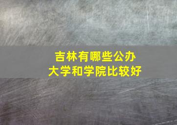 吉林有哪些公办大学和学院比较好