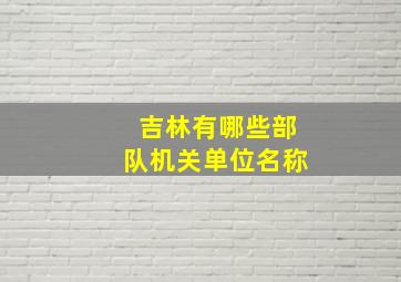 吉林有哪些部队机关单位名称