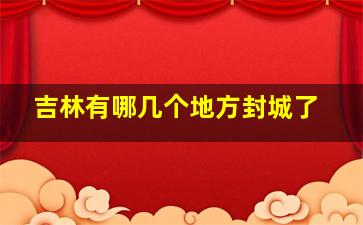 吉林有哪几个地方封城了