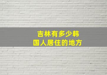 吉林有多少韩国人居住的地方