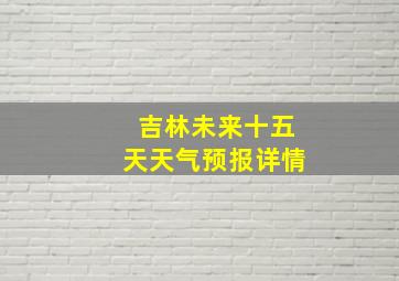 吉林未来十五天天气预报详情