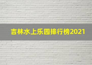 吉林水上乐园排行榜2021