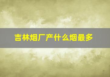 吉林烟厂产什么烟最多