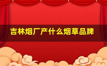 吉林烟厂产什么烟草品牌