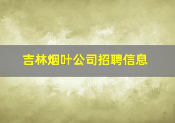 吉林烟叶公司招聘信息