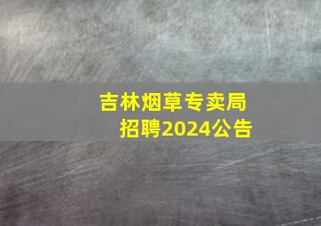 吉林烟草专卖局招聘2024公告