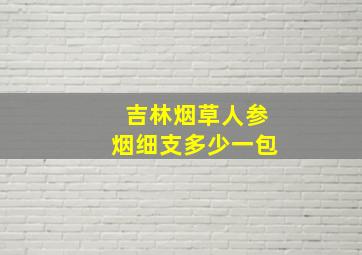 吉林烟草人参烟细支多少一包