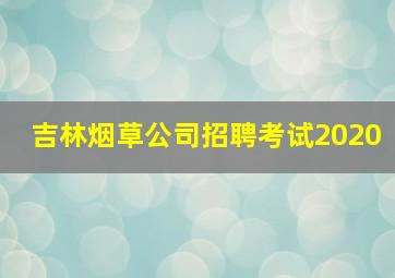 吉林烟草公司招聘考试2020