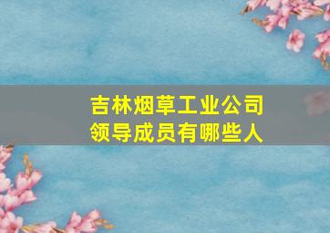 吉林烟草工业公司领导成员有哪些人