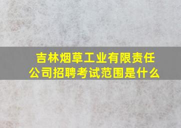 吉林烟草工业有限责任公司招聘考试范围是什么