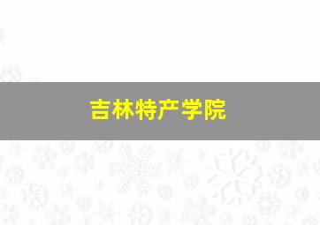 吉林特产学院