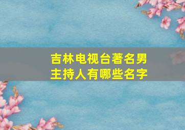 吉林电视台著名男主持人有哪些名字