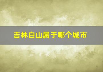 吉林白山属于哪个城市