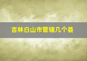 吉林白山市管辖几个县