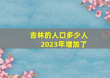 吉林的人口多少人2023年增加了