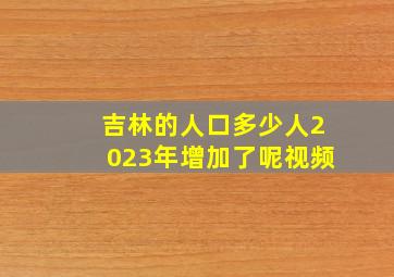 吉林的人口多少人2023年增加了呢视频