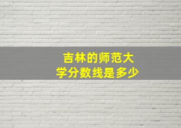 吉林的师范大学分数线是多少