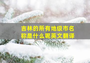 吉林的所有地级市名称是什么呢英文翻译