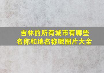 吉林的所有城市有哪些名称和地名称呢图片大全