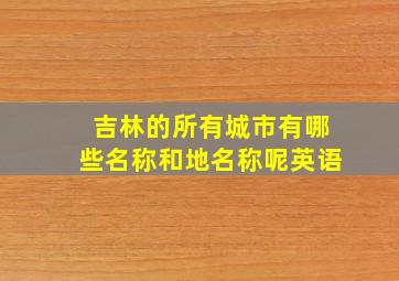 吉林的所有城市有哪些名称和地名称呢英语