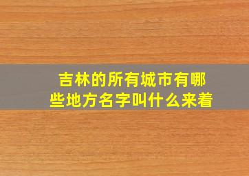 吉林的所有城市有哪些地方名字叫什么来着