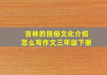 吉林的民俗文化介绍怎么写作文三年级下册