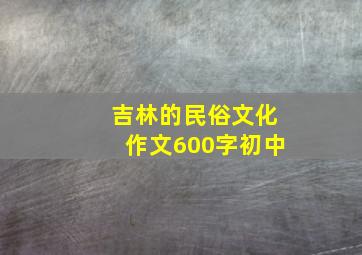 吉林的民俗文化作文600字初中