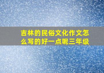 吉林的民俗文化作文怎么写的好一点呢三年级