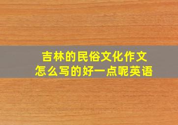 吉林的民俗文化作文怎么写的好一点呢英语