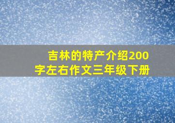 吉林的特产介绍200字左右作文三年级下册