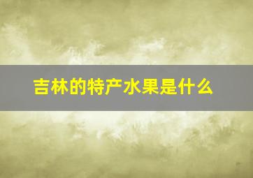 吉林的特产水果是什么