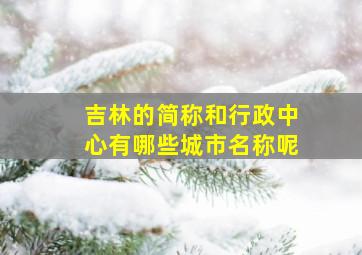 吉林的简称和行政中心有哪些城市名称呢