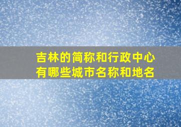 吉林的简称和行政中心有哪些城市名称和地名